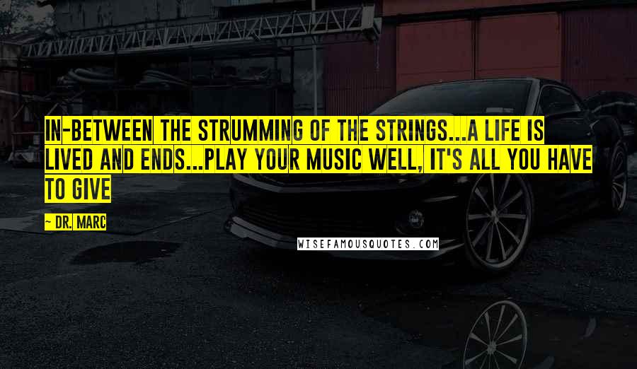 Dr. Marc Quotes: In-Between the strumming of the strings...a Life is Lived and Ends...Play your music well, It's All you have to Give