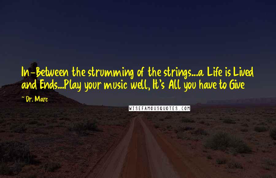 Dr. Marc Quotes: In-Between the strumming of the strings...a Life is Lived and Ends...Play your music well, It's All you have to Give
