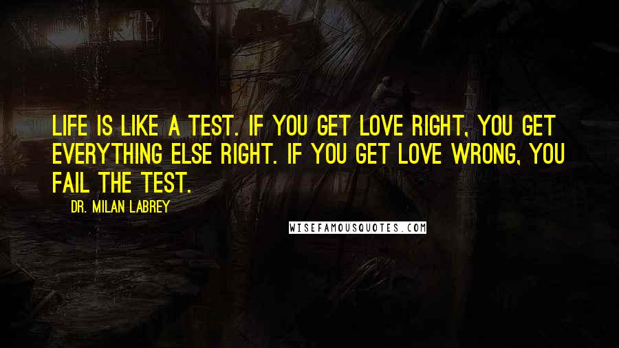 Dr. Milan LaBrey Quotes: Life is like a test. If you get love right, you get everything else right. If you get love wrong, you fail the test.