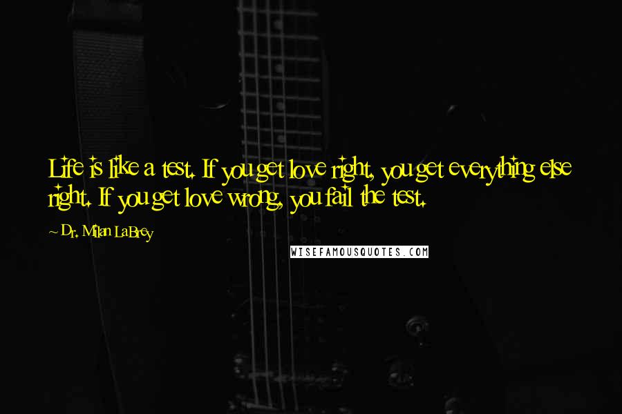 Dr. Milan LaBrey Quotes: Life is like a test. If you get love right, you get everything else right. If you get love wrong, you fail the test.