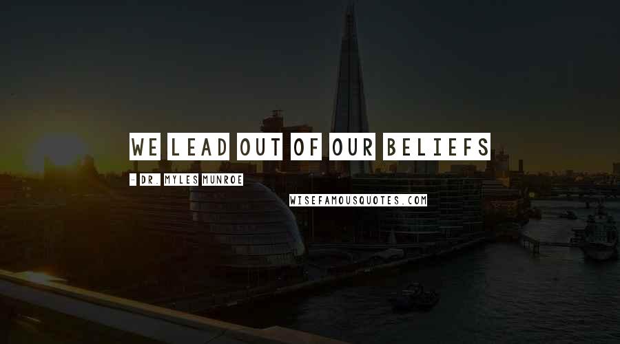 Dr. Myles Munroe Quotes: We lead out of our beliefs