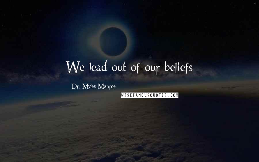 Dr. Myles Munroe Quotes: We lead out of our beliefs
