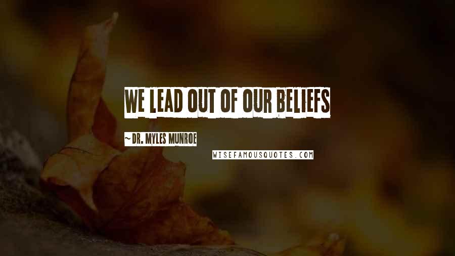 Dr. Myles Munroe Quotes: We lead out of our beliefs