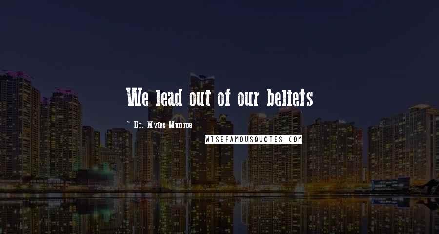 Dr. Myles Munroe Quotes: We lead out of our beliefs
