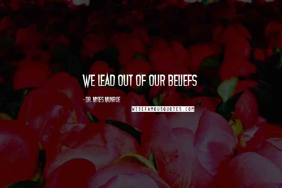 Dr. Myles Munroe Quotes: We lead out of our beliefs