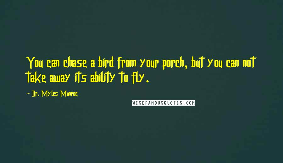 Dr. Myles Munroe Quotes: You can chase a bird from your porch, but you can not take away its ability to fly.