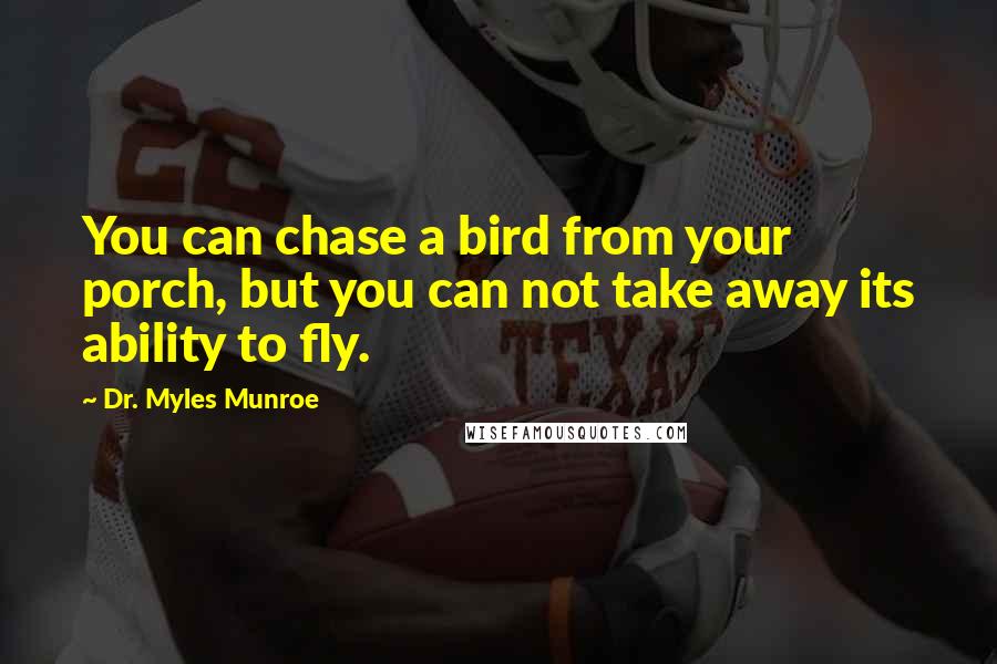 Dr. Myles Munroe Quotes: You can chase a bird from your porch, but you can not take away its ability to fly.