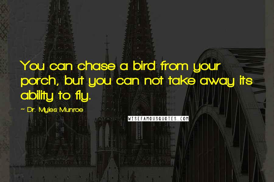 Dr. Myles Munroe Quotes: You can chase a bird from your porch, but you can not take away its ability to fly.