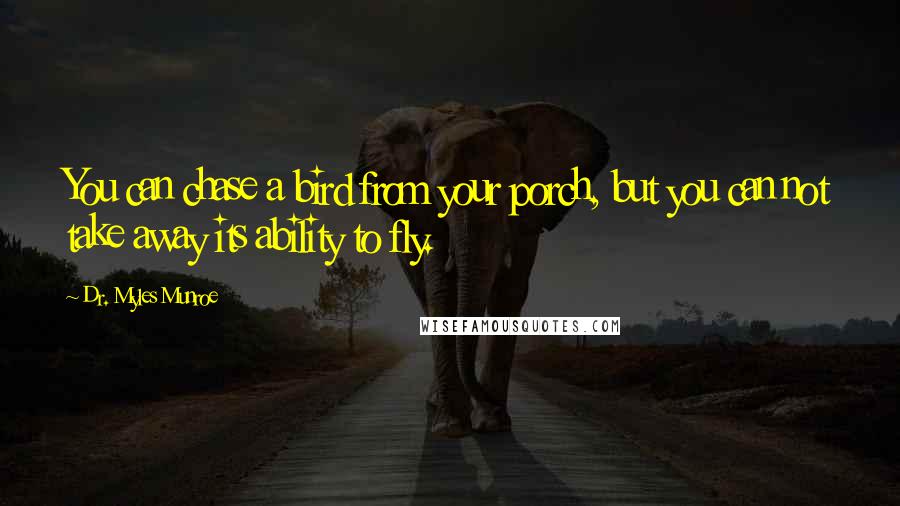 Dr. Myles Munroe Quotes: You can chase a bird from your porch, but you can not take away its ability to fly.