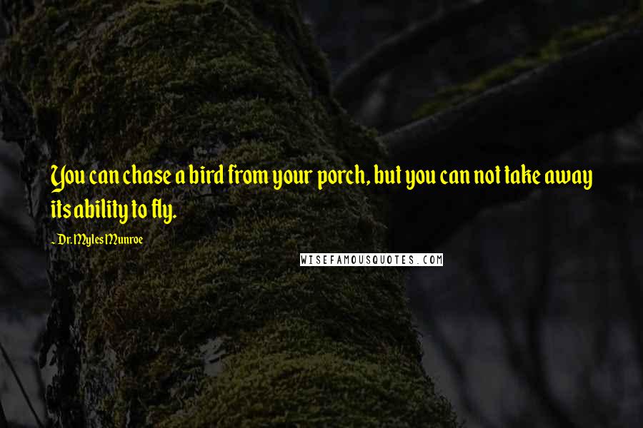 Dr. Myles Munroe Quotes: You can chase a bird from your porch, but you can not take away its ability to fly.