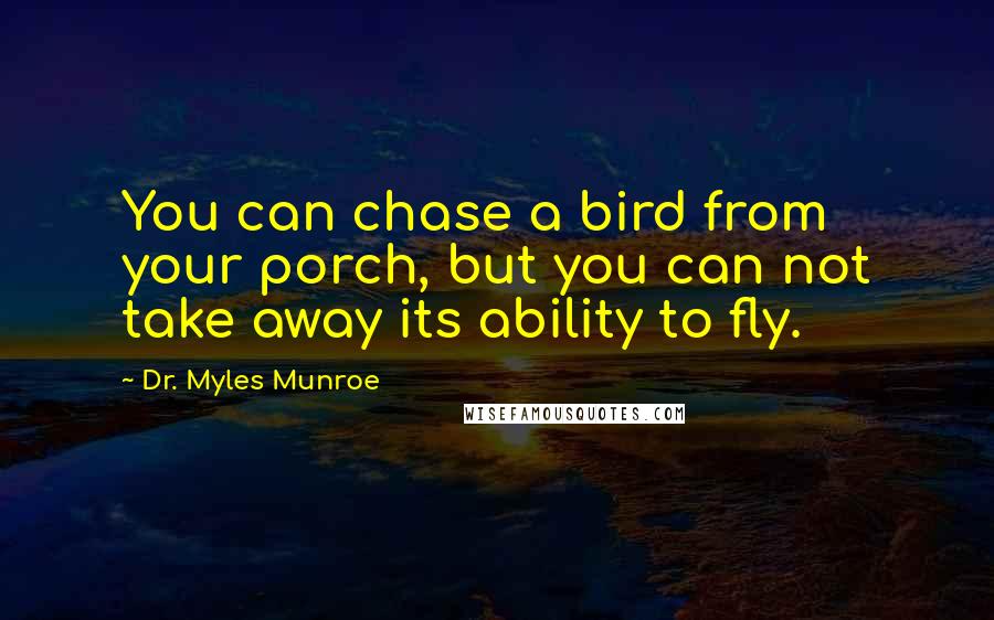 Dr. Myles Munroe Quotes: You can chase a bird from your porch, but you can not take away its ability to fly.