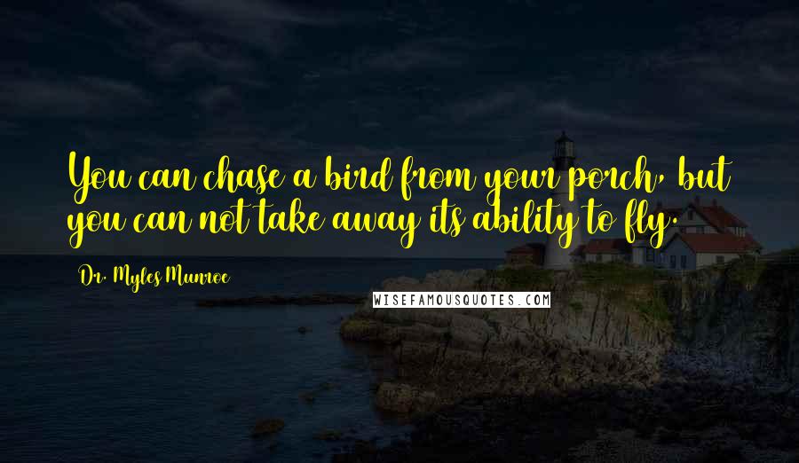 Dr. Myles Munroe Quotes: You can chase a bird from your porch, but you can not take away its ability to fly.