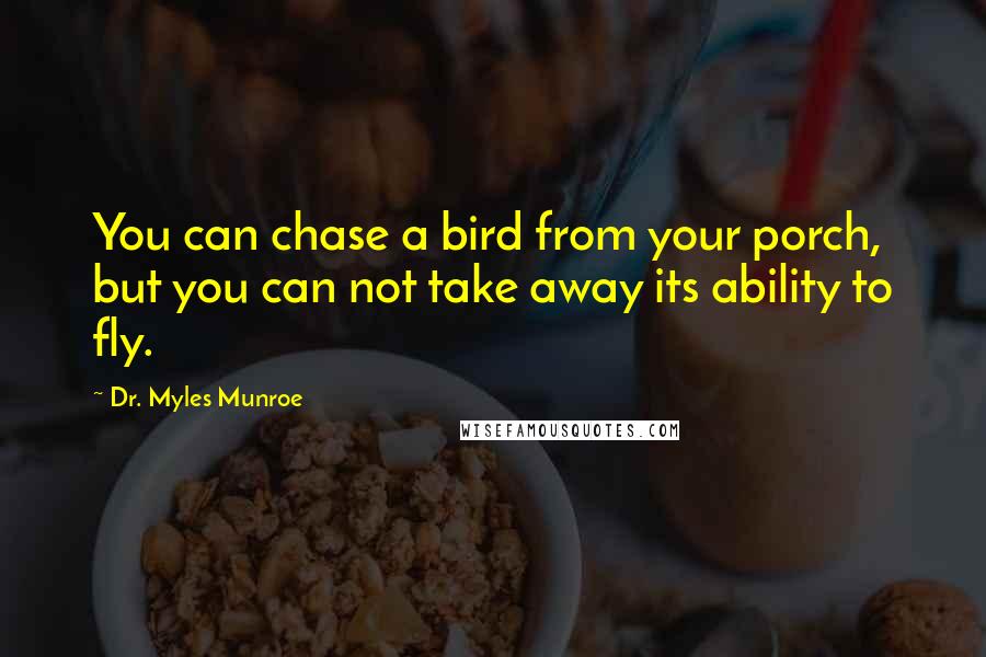 Dr. Myles Munroe Quotes: You can chase a bird from your porch, but you can not take away its ability to fly.