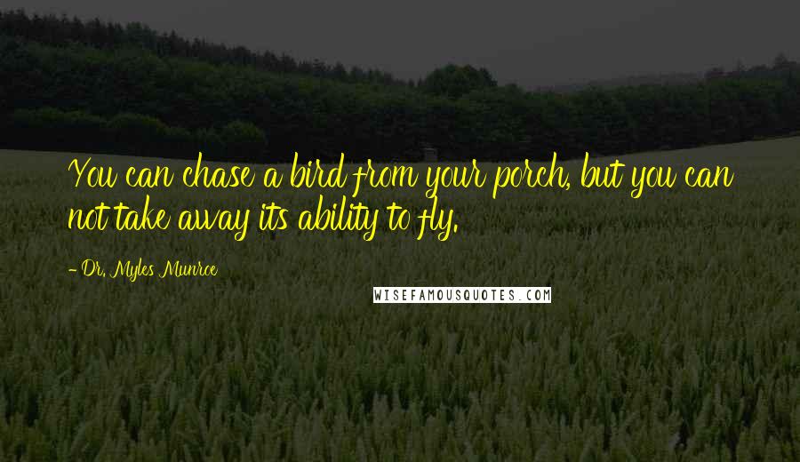 Dr. Myles Munroe Quotes: You can chase a bird from your porch, but you can not take away its ability to fly.