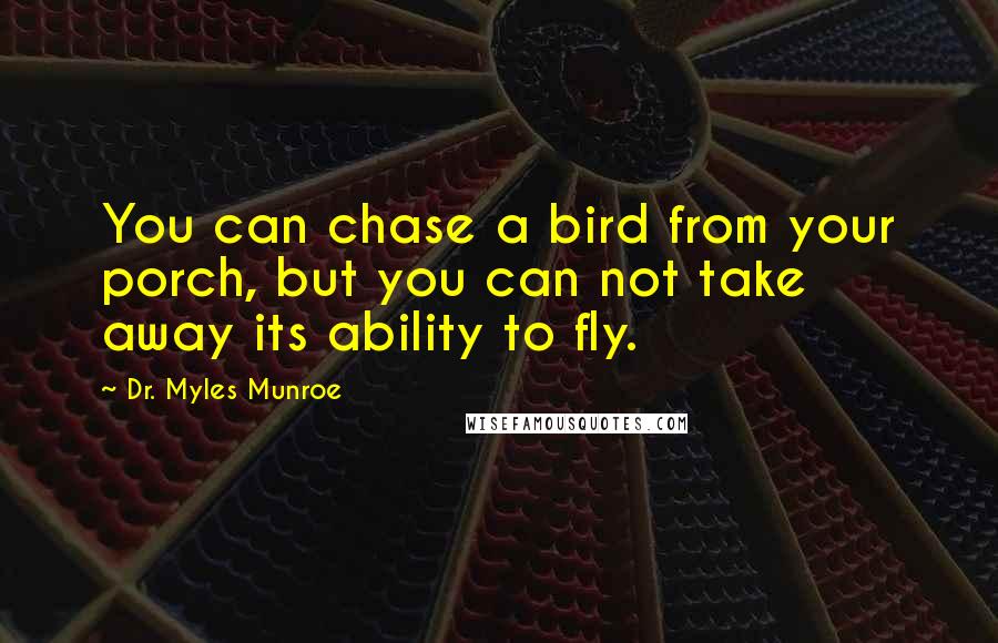 Dr. Myles Munroe Quotes: You can chase a bird from your porch, but you can not take away its ability to fly.