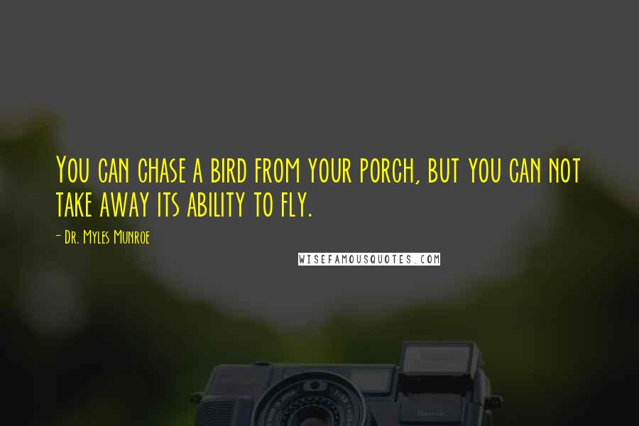 Dr. Myles Munroe Quotes: You can chase a bird from your porch, but you can not take away its ability to fly.