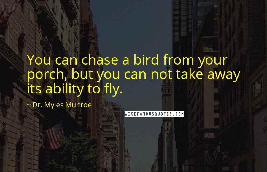 Dr. Myles Munroe Quotes: You can chase a bird from your porch, but you can not take away its ability to fly.