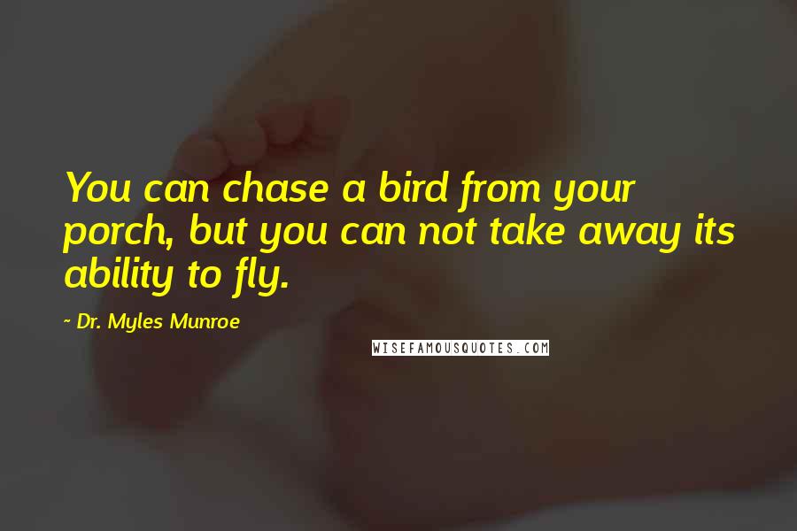 Dr. Myles Munroe Quotes: You can chase a bird from your porch, but you can not take away its ability to fly.