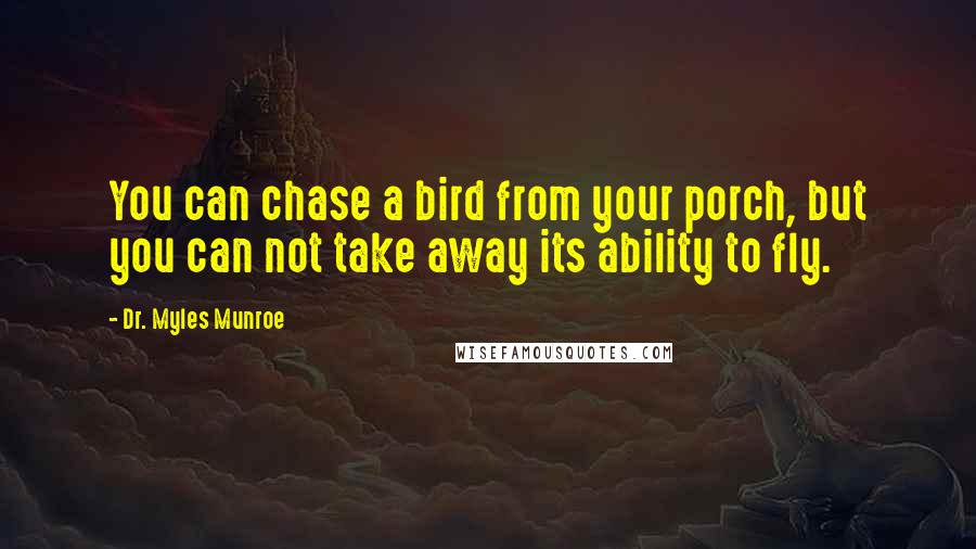 Dr. Myles Munroe Quotes: You can chase a bird from your porch, but you can not take away its ability to fly.