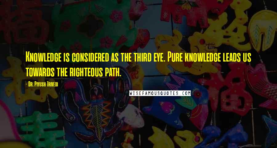 Dr. Piyush Trivedi Quotes: Knowledge is considered as the third eye. Pure knowledge leads us towards the righteous path.