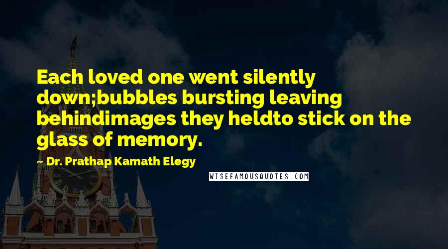 Dr. Prathap Kamath Elegy Quotes: Each loved one went silently down;bubbles bursting leaving behindimages they heldto stick on the glass of memory.