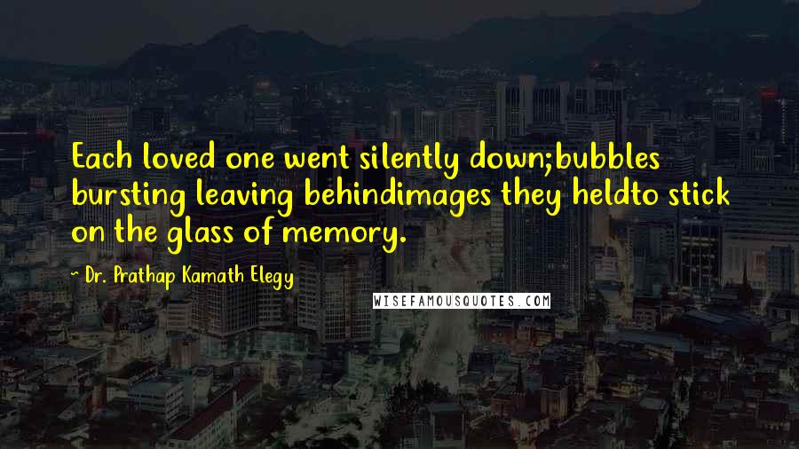 Dr. Prathap Kamath Elegy Quotes: Each loved one went silently down;bubbles bursting leaving behindimages they heldto stick on the glass of memory.