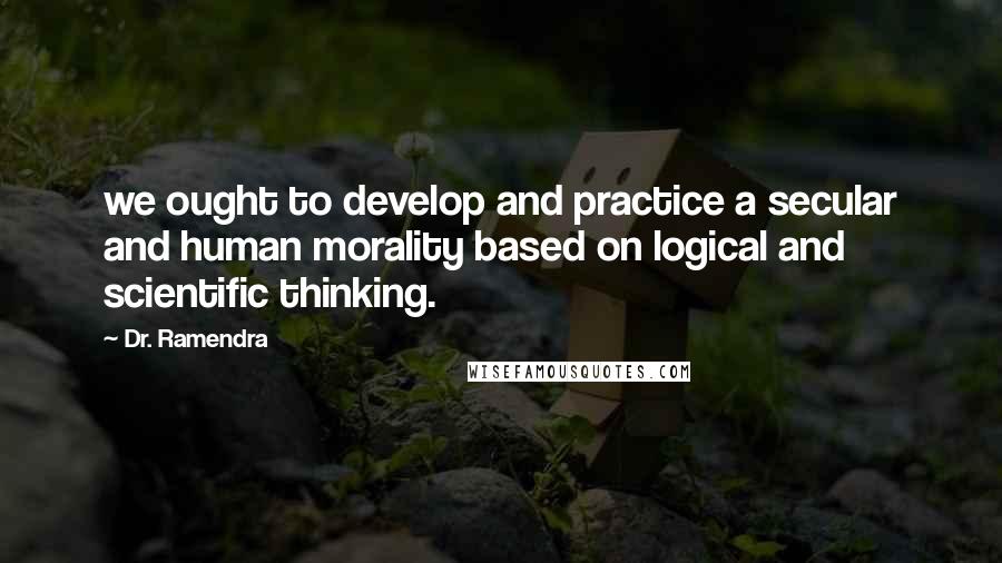 Dr. Ramendra Quotes: we ought to develop and practice a secular and human morality based on logical and scientific thinking.