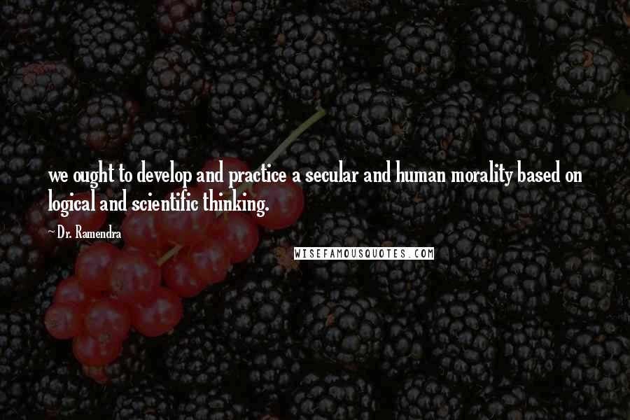 Dr. Ramendra Quotes: we ought to develop and practice a secular and human morality based on logical and scientific thinking.