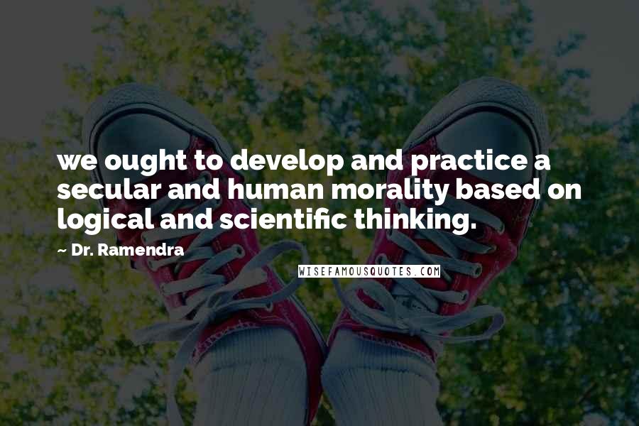 Dr. Ramendra Quotes: we ought to develop and practice a secular and human morality based on logical and scientific thinking.