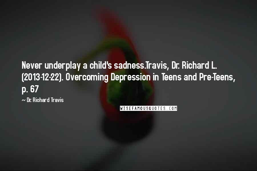 Dr. Richard Travis Quotes: Never underplay a child's sadness.Travis, Dr. Richard L. (2013-12-22). Overcoming Depression in Teens and Pre-Teens, p. 67