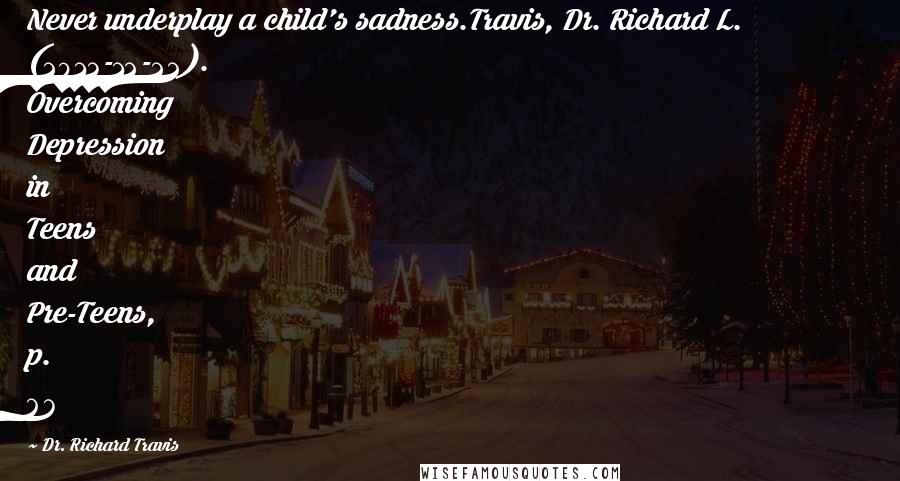 Dr. Richard Travis Quotes: Never underplay a child's sadness.Travis, Dr. Richard L. (2013-12-22). Overcoming Depression in Teens and Pre-Teens, p. 67