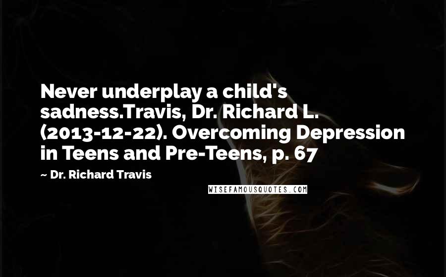 Dr. Richard Travis Quotes: Never underplay a child's sadness.Travis, Dr. Richard L. (2013-12-22). Overcoming Depression in Teens and Pre-Teens, p. 67