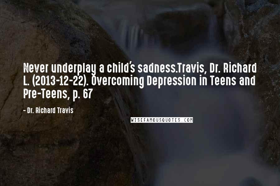 Dr. Richard Travis Quotes: Never underplay a child's sadness.Travis, Dr. Richard L. (2013-12-22). Overcoming Depression in Teens and Pre-Teens, p. 67