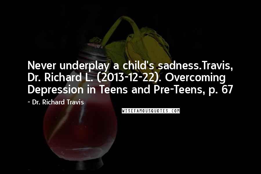 Dr. Richard Travis Quotes: Never underplay a child's sadness.Travis, Dr. Richard L. (2013-12-22). Overcoming Depression in Teens and Pre-Teens, p. 67