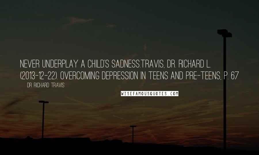 Dr. Richard Travis Quotes: Never underplay a child's sadness.Travis, Dr. Richard L. (2013-12-22). Overcoming Depression in Teens and Pre-Teens, p. 67