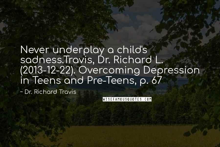 Dr. Richard Travis Quotes: Never underplay a child's sadness.Travis, Dr. Richard L. (2013-12-22). Overcoming Depression in Teens and Pre-Teens, p. 67