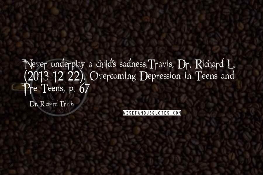 Dr. Richard Travis Quotes: Never underplay a child's sadness.Travis, Dr. Richard L. (2013-12-22). Overcoming Depression in Teens and Pre-Teens, p. 67