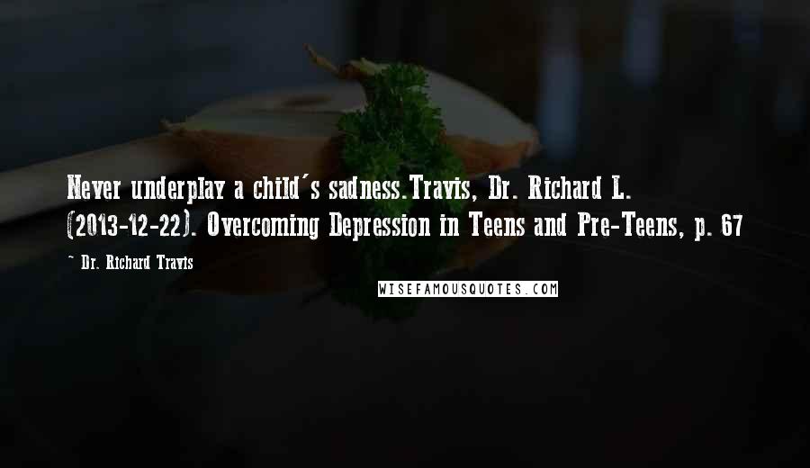 Dr. Richard Travis Quotes: Never underplay a child's sadness.Travis, Dr. Richard L. (2013-12-22). Overcoming Depression in Teens and Pre-Teens, p. 67