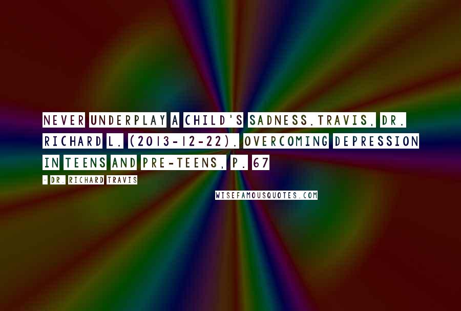 Dr. Richard Travis Quotes: Never underplay a child's sadness.Travis, Dr. Richard L. (2013-12-22). Overcoming Depression in Teens and Pre-Teens, p. 67