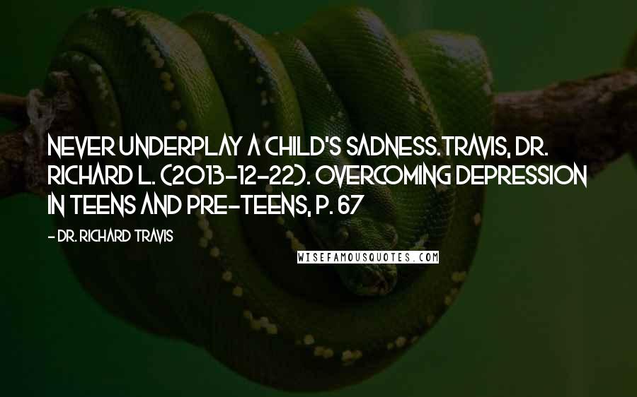 Dr. Richard Travis Quotes: Never underplay a child's sadness.Travis, Dr. Richard L. (2013-12-22). Overcoming Depression in Teens and Pre-Teens, p. 67