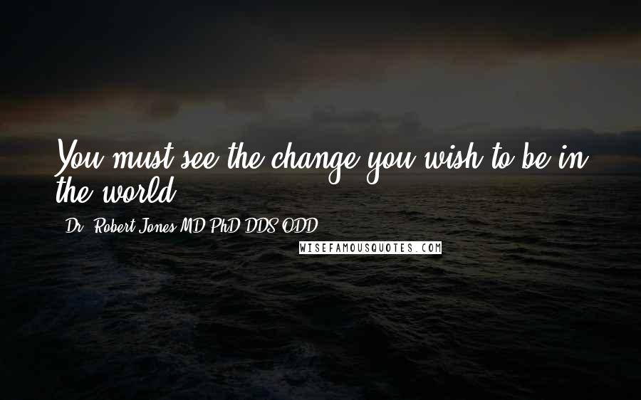 Dr. Robert Jones MD PhD DDS ODD Quotes: You must see the change you wish to be in the world.