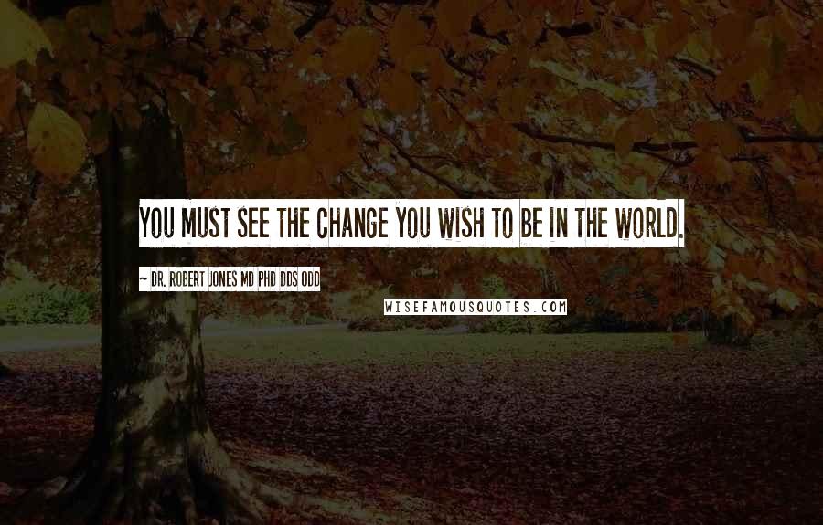 Dr. Robert Jones MD PhD DDS ODD Quotes: You must see the change you wish to be in the world.