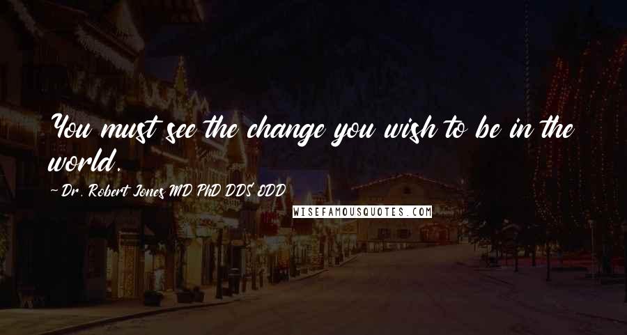 Dr. Robert Jones MD PhD DDS ODD Quotes: You must see the change you wish to be in the world.