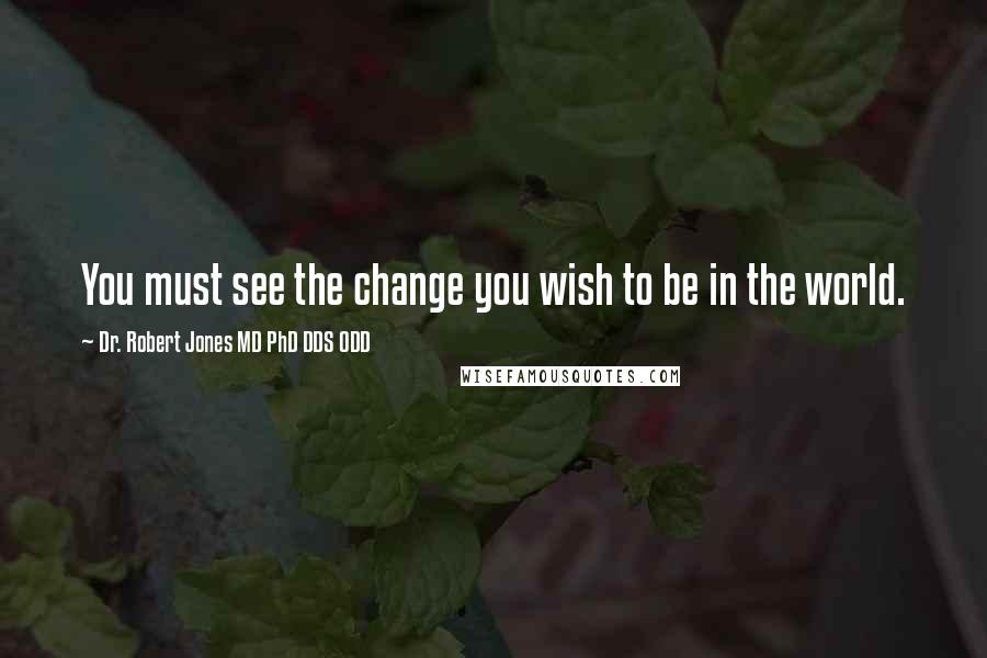 Dr. Robert Jones MD PhD DDS ODD Quotes: You must see the change you wish to be in the world.