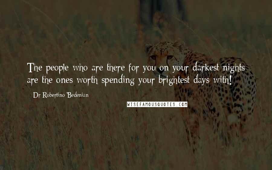 Dr Robertino Bedenian Quotes: The people who are there for you on your darkest nights are the ones worth spending your brightest days with!