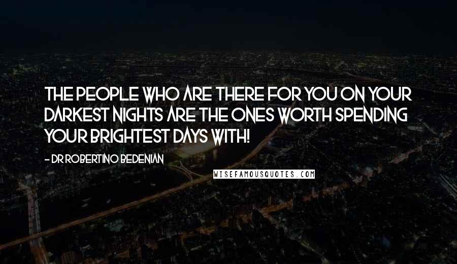 Dr Robertino Bedenian Quotes: The people who are there for you on your darkest nights are the ones worth spending your brightest days with!