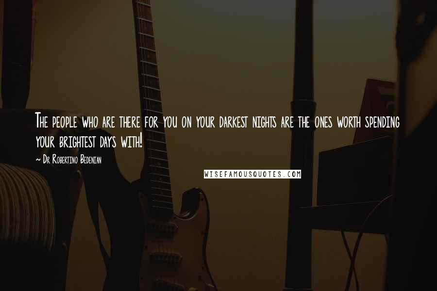 Dr Robertino Bedenian Quotes: The people who are there for you on your darkest nights are the ones worth spending your brightest days with!