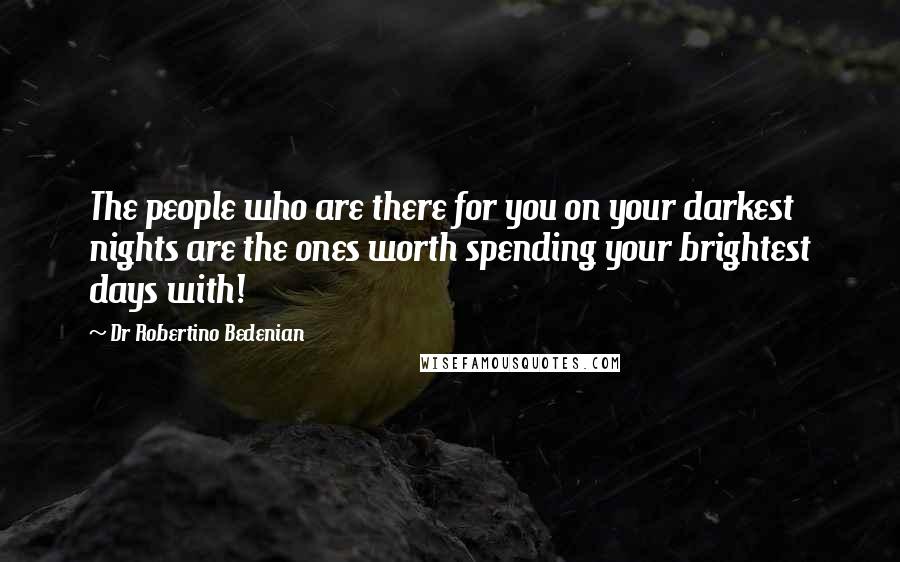 Dr Robertino Bedenian Quotes: The people who are there for you on your darkest nights are the ones worth spending your brightest days with!