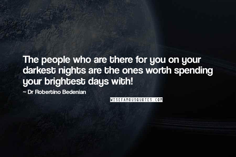 Dr Robertino Bedenian Quotes: The people who are there for you on your darkest nights are the ones worth spending your brightest days with!