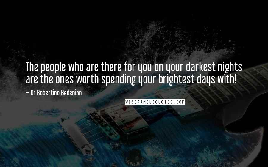 Dr Robertino Bedenian Quotes: The people who are there for you on your darkest nights are the ones worth spending your brightest days with!